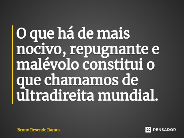 ⁠O que há de mais nocivo, repugnante e malévolo constitui o que chamamos de ultradireita mundial.... Frase de Bruno Resende Ramos.