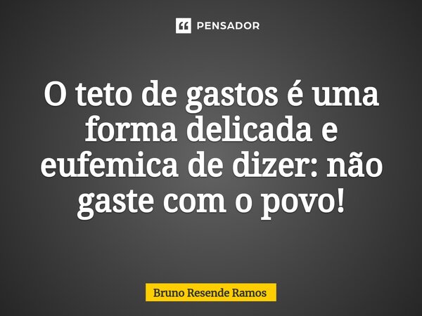 ⁠O teto de gastos é uma forma delicada e eufemica de dizer: não gaste com o povo!... Frase de Bruno Resende Ramos.