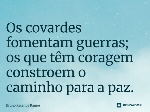 ⁠Os covardes fomentam guerras; os que têm coragem constroem o caminho para a paz.... Frase de Bruno Resende Ramos.