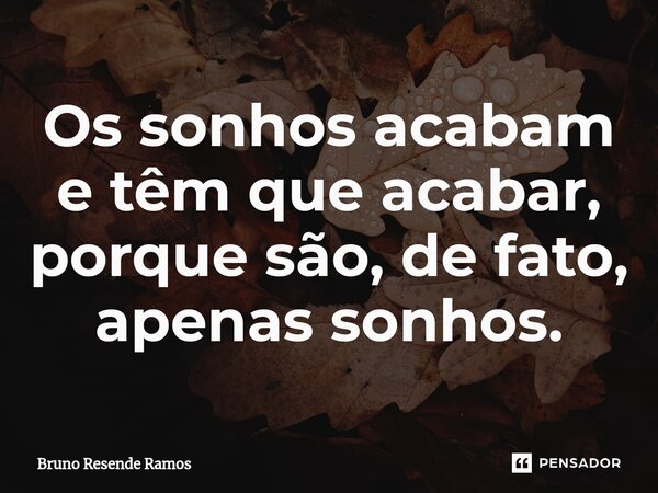 ⁠Os sonhos acabam e têm que acabar, porque são, de fato, apenas sonhos.... Frase de Bruno Resende Ramos.