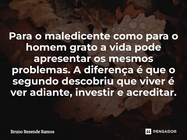 ⁠Para o maledicente como para o homem grato a vida pode apresentar os mesmos problemas. A diferença é que o segundo descobriu que viver é ver adiante, investir ... Frase de Bruno Resende Ramos.