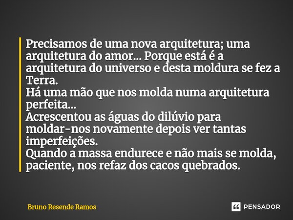 ⁠Precisamos de uma nova arquitetura; uma arquitetura do amor... Porque está é a arquitetura do universo e desta moldura se fez a Terra. Há uma mão que nos molda... Frase de Bruno Resende Ramos.