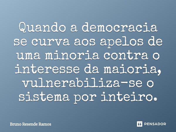 ⁠Quando a democracia se curva aos apelos de uma minoria contra o interesse da maioria, vulnerabiliza-se o sistema por inteiro.... Frase de Bruno Resende Ramos.