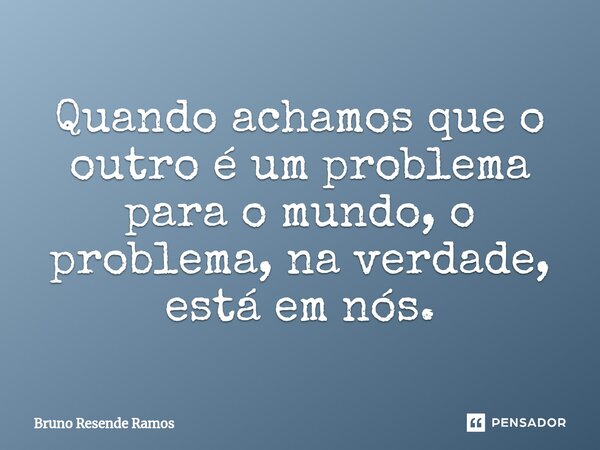 ⁠Quando achamos que o outro é um problema para o mundo, o problema, na verdade, está em nós.... Frase de Bruno Resende Ramos.
