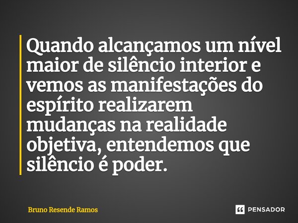 ⁠Quando alcançamos um nível maior de silêncio interior e vemos as manifestações do espírito realizarem mudanças na realidade objetiva, entendemos que silêncio é... Frase de Bruno Resende Ramos.