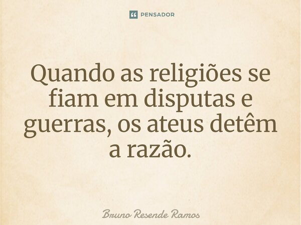 ⁠Quando as religiões se fiam em disputas e guerras, os ateus detêm a razão.... Frase de Bruno Resende Ramos.