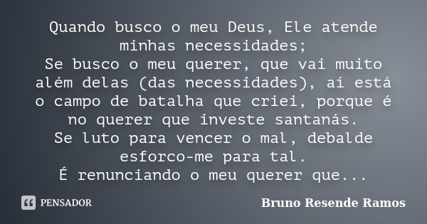 Quando busco o meu Deus, Ele atende minhas necessidades; Se busco o meu querer, que vai muito além delas (das necessidades), aí está o campo de batalha que crie... Frase de Bruno Resende Ramos.