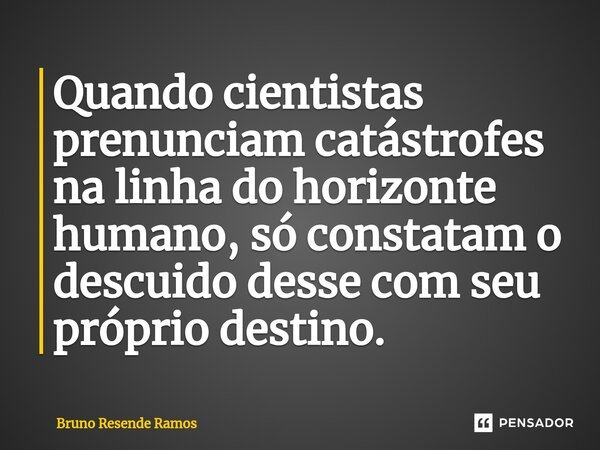 ⁠Quando cientistas prenunciam catástrofes na linha do horizonte humano, só constatam o descuido desse com seu próprio destino.... Frase de Bruno Resende Ramos.