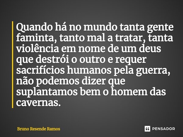 ⁠Quando há no mundo tanta gente faminta, tanto mal a tratar, tanta violência em nome de um deus que destrói o outro e requer sacrifícios humanos pela guerra, nã... Frase de Bruno Resende Ramos.