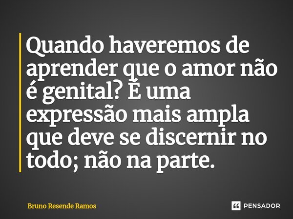 ⁠⁠Quando haveremos de aprender que o amor não é genital? É uma expressão mais ampla que deve se discernir no todo; não na parte.... Frase de Bruno Resende Ramos.