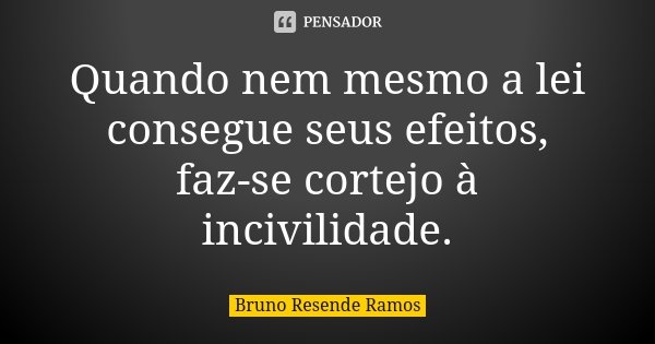 Quando nem mesmo a lei consegue seus efeitos, faz-se cortejo à incivilidade.... Frase de Bruno Resende Ramos.