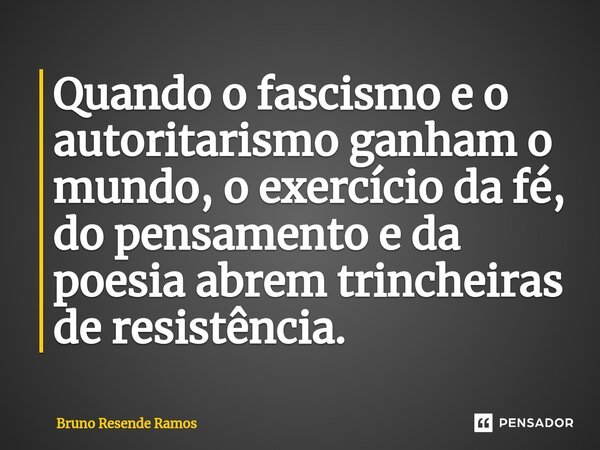⁠Quando o fascismo e o autoritarismo ganham o mundo, o exercício da fé, do pensamento e da poesia abrem trincheiras de resistência.... Frase de Bruno Resende Ramos.