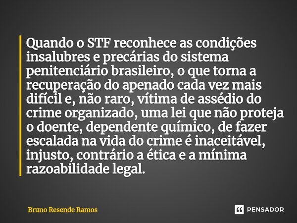⁠Quando o STF reconhece as condições insalubres e precárias do sistema penitenciário brasileiro, o que torna a recuperação do apenado cada vez mais difícil e, n... Frase de Bruno Resende Ramos.