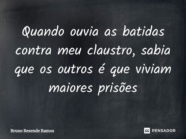 Quando ouvia as batidas ⁠contra meu claustro, sabia que os outros é que viviam maiores prisões... Frase de Bruno Resende Ramos.