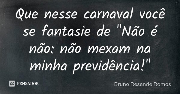 Que nesse carnaval você se fantasie de "Não é não: não mexam na minha previdência!"... Frase de Bruno Resende Ramos.