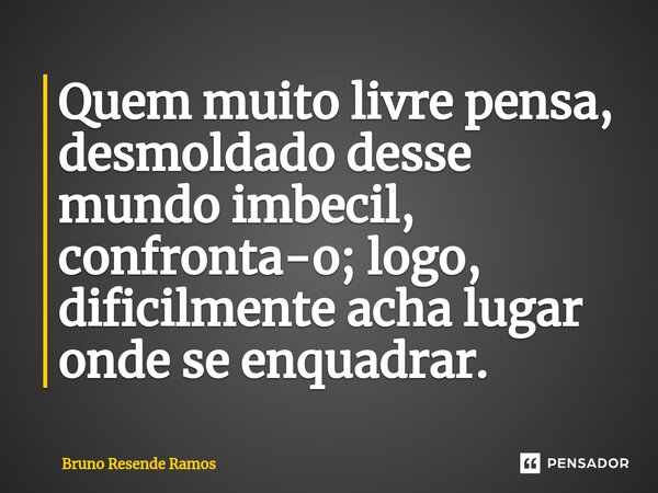 ⁠Quem muito livre pensa, desmoldado desse mundo imbecil, confronta-o; logo, dificilmente acha lugar onde se enquadrar.... Frase de Bruno Resende Ramos.