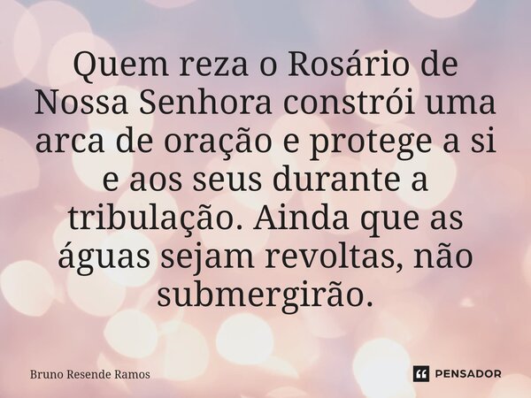 ⁠Quem reza o Rosário de Nossa Senhora constrói uma arca de oração e protege a si e aos seus durante a tribulação. Ainda que as águas sejam revoltas, não submerg... Frase de Bruno Resende Ramos.