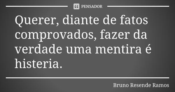 Querer, diante de fatos comprovados, fazer da verdade uma mentira é histeria.... Frase de Bruno Resende Ramos.