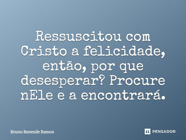 Ressuscitou com Cristo a felicidade, então por que desesperar?Procure nEle e a encontrará.... Frase de Bruno Resende Ramos.