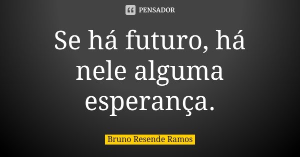 Se há futuro, há nele alguma esperança.... Frase de Bruno Resende Ramos.