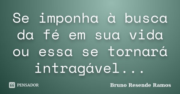 Se imponha à busca da fé em sua vida ou essa se tornará intragável...... Frase de Bruno Resende Ramos.