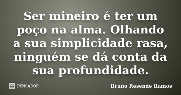 Ser mineiro é ter um poço na alma. Olhando a sua simplicidade rasa, ninguém se dá conta da sua profundidade.... Frase de Bruno Resende Ramos.