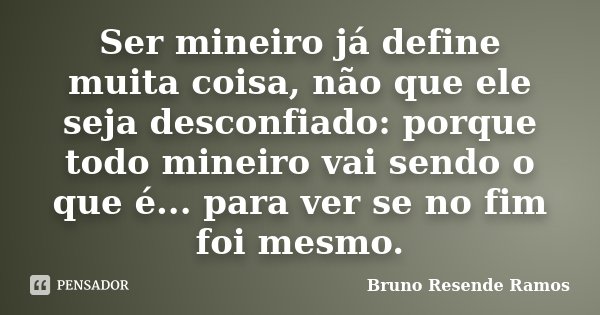 Ser mineiro já define muita coisa, não que ele seja desconfiado: porque todo mineiro vai sendo o que é... para ver se no fim foi mesmo.... Frase de Bruno Resende Ramos.
