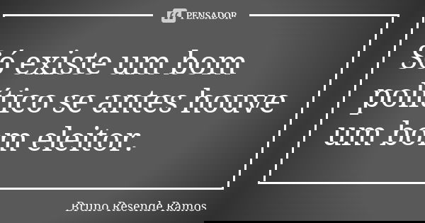 Só existe um bom político se antes houve um bom eleitor.... Frase de Bruno Resende Ramos.