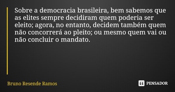 Sobre a democracia brasileira, bem sabemos que as elites sempre decidiram quem poderia ser eleito; agora, no entanto, decidem também quem não concorrerá ao plei... Frase de Bruno Resende Ramos.