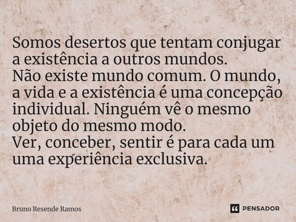 ⁠Somos desertos que tentam conjugar a existência a outros mundos. Não existe mundo comum. O mundo, a vida e a existência é uma concepção individual. Ninguém vê ... Frase de Bruno Resende Ramos.