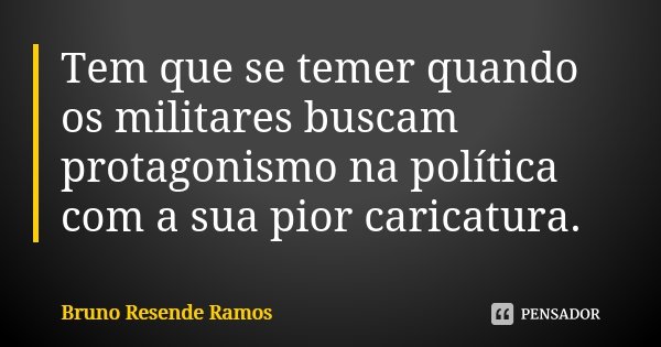 Tem que se temer quando os militares buscam protagonismo na política com a sua pior caricatura.... Frase de Bruno Resende Ramos.