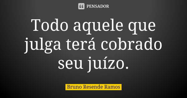 Todo aquele que julga terá cobrado seu juízo.... Frase de Bruno Resende Ramos.