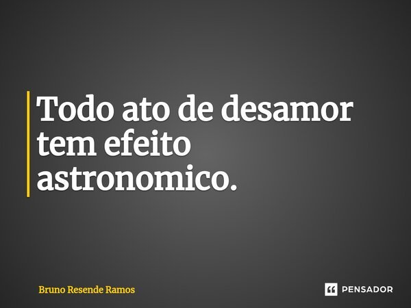 ⁠Todo ato de desamor tem efeito astronomico.... Frase de Bruno Resende Ramos.