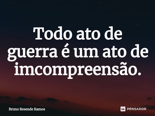 Todo ato de guerra é um ato de imcompreensão.... Frase de Bruno Resende Ramos.