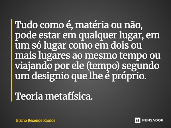 Tudo como é, matéria ou não, pode estar em qualquer lugar, em um só lugar como em dois ou mais lugares ao mesmo tempo ou viajando por ele (tempo) segundo um de... Frase de Bruno Resende Ramos.