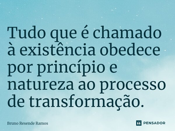 ⁠Tudo que é chamado à existência obedece por princípio e natureza ao processo de transformação.⁠... Frase de Bruno Resende Ramos.
