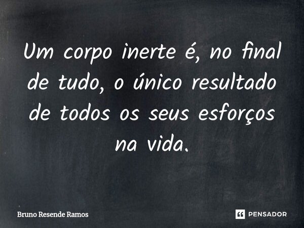 Um corpo inerte é, no final de tudo, ⁠o único resultado de todos os seus esforços na vida.... Frase de Bruno Resende Ramos.