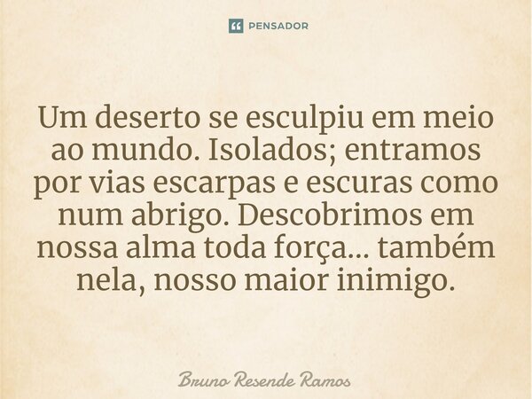 ⁠Um deserto se esculpiu em meio ao mundo. Isolados; entramos por vias escarpas e escuras como num abrigo. Descobrimos em nossa alma toda força... também nela, n... Frase de Bruno Resende Ramos.