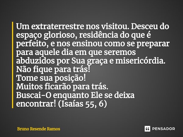 ⁠⁠⁠Um extraterrestre nos visitou. Desceu do espaço glorioso, residência do que é perfeito, e nos ensinou como se preparar para aquele dia em que seremos abduzid... Frase de Bruno Resende Ramos.