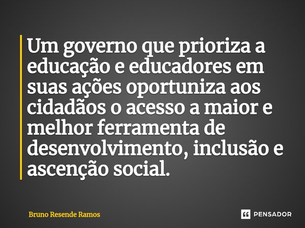 ⁠Um governo que prioriza a educação e educadores em suas ações oportuniza aos cidadãos o acesso a maior e melhor ferramenta de desenvolvimento, inclusão e ascen... Frase de Bruno Resende Ramos.