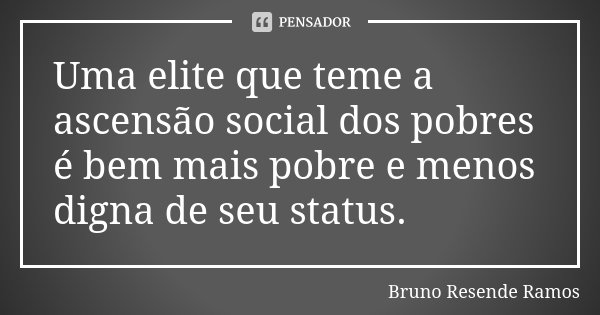 Uma elite que teme a ascensão social dos pobres é bem mais pobre e menos digna de seu status.... Frase de Bruno Resende Ramos.