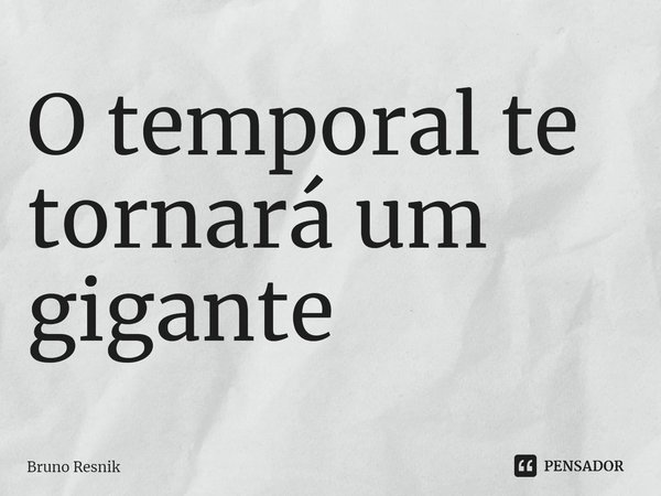 O temporal te tornará um gigante⁠... Frase de Bruno Resnik.