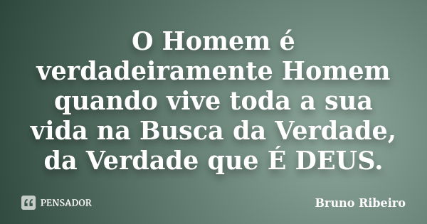 O Homem é verdadeiramente Homem quando vive toda a sua vida na Busca da Verdade, da Verdade que É DEUS.... Frase de Bruno Ribeiro.