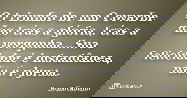 O triunfo de um Covarde não trás a glória, trás a vergonha...Sua felicidade é instantânea, não é plena.... Frase de Bruno Ribeiro.