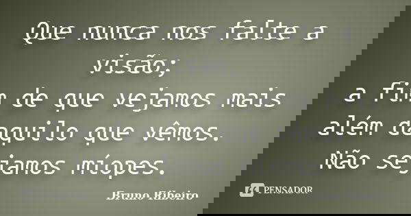 Que nunca nos falte a visão; a fim de que vejamos mais além daquilo que vêmos. Não sejamos míopes.... Frase de Bruno Ribeiro.