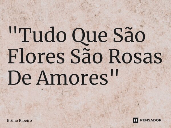 ⁠"Tudo Que São Flores São Rosas De Amores"... Frase de Bruno Ribeiro.