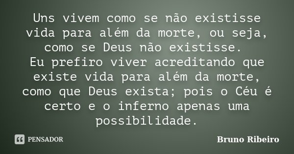 Uns vivem como se não existisse vida para além da morte, ou seja, como se Deus não existisse. Eu prefiro viver acreditando que existe vida para além da morte, c... Frase de Bruno Ribeiro.