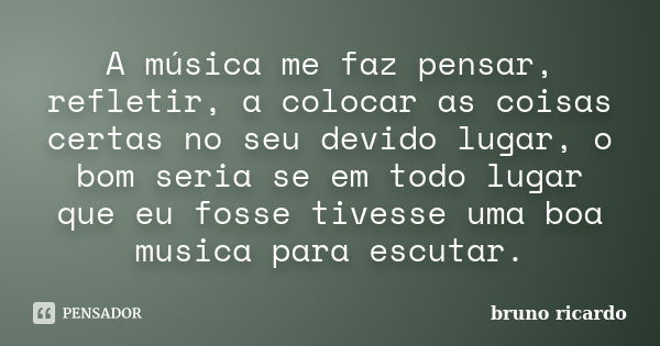 A música me faz pensar, refletir, a colocar as coisas certas no seu devido lugar, o bom seria se em todo lugar que eu fosse tivesse uma boa musica para escutar.... Frase de Bruno Ricardo.