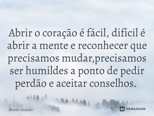 Abrir o coração é fácil, difícil é abrir a mente e reconhecer que precisamos mudar,precisamos ser humildes a ponto de pedir perdão e aceitar conselhos. ⁠... Frase de bruno ricardo.