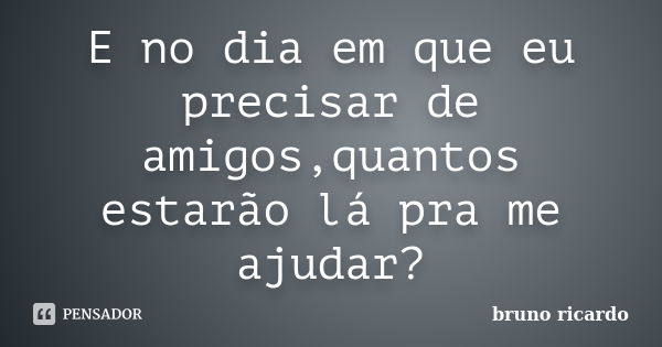 E no dia em que eu precisar de amigos,quantos estarão lá pra me ajudar?... Frase de Bruno Ricardo.